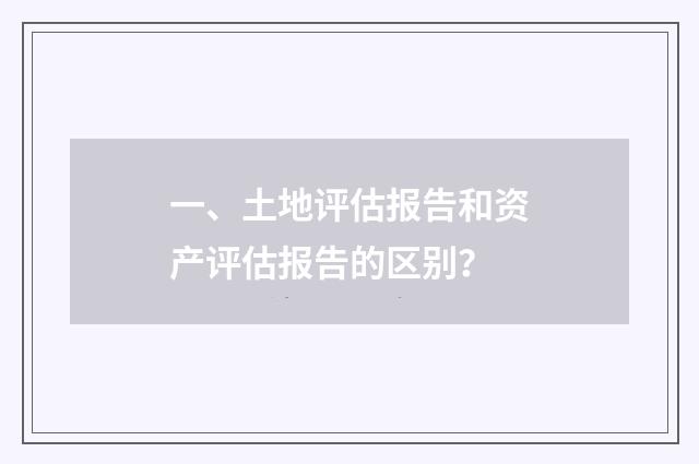 一、土地评估报告和资产评估报告的区别?