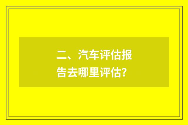二、汽车评估报告去哪里评估？