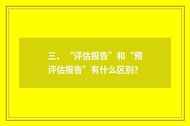 三、“评估报告”和“预评估报告”有什么区别?