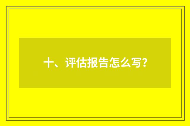 十、评估报告怎么写?