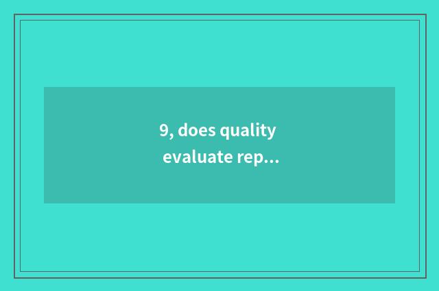 9, does quality evaluate report content?
