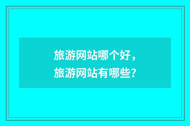 旅游网站哪个好,旅游网站有哪些?
