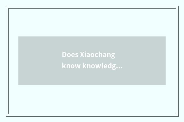 Does Xiaochang know knowledge of darling popular science?