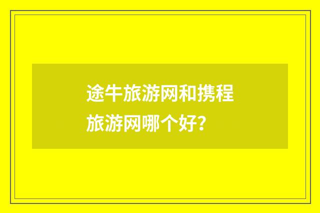 途牛旅游网和携程旅游网哪个好?