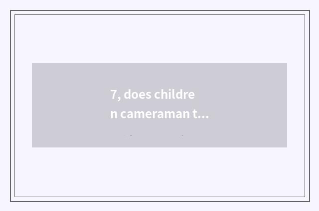 7, does children cameraman turn is cameraman of travel marriage gauze difficult?
