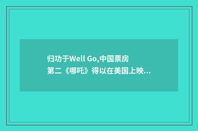 归功于Well Go,中国票房第二《哪吒》得以在美国上映!(英语双语阅读)