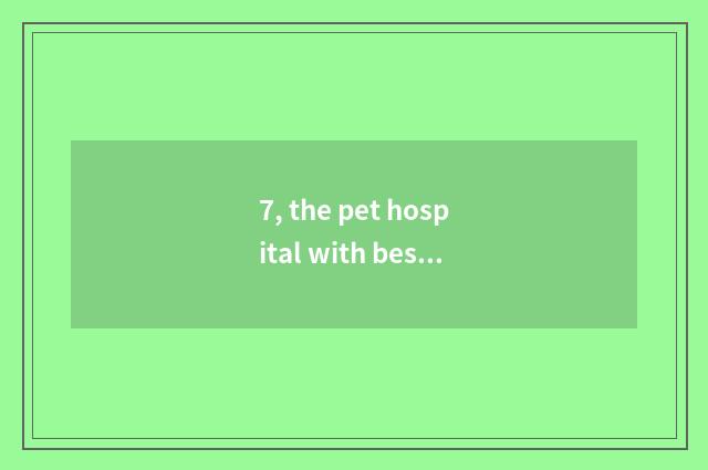 7, the pet hospital with best Zhengzhou?