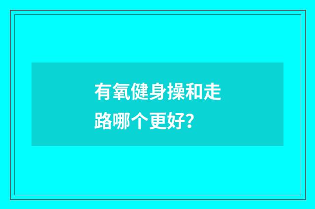 有氧健身操和走路哪个更好?