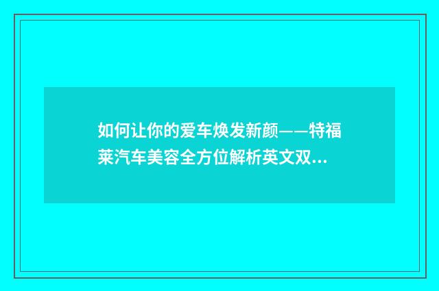 如何让你的爱车焕发新颜——特福莱汽车美容全方位解析英文双语对照