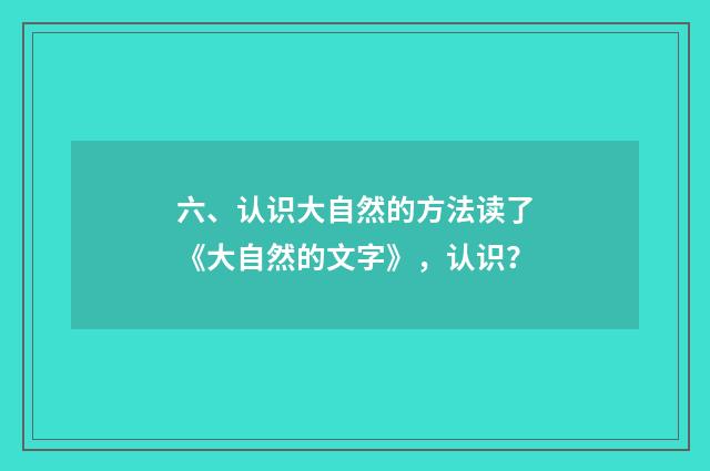 六、认识大自然的方法读了《大自然的文字》，认识？