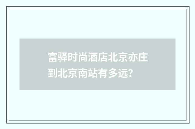 富驿时尚酒店北京亦庄到北京南站有多远?