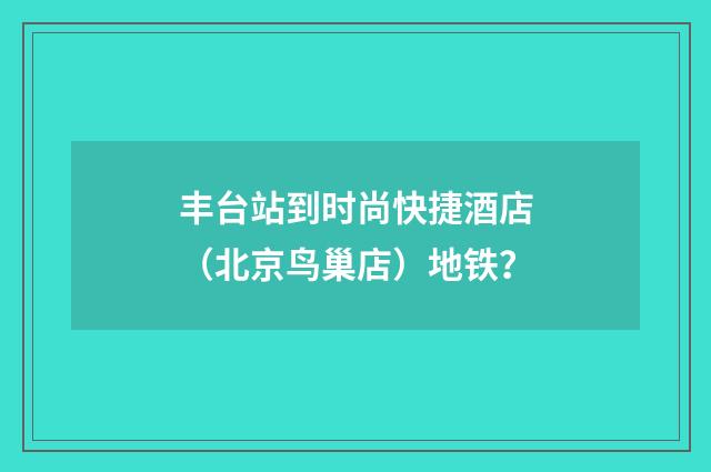 丰台站到时尚快捷酒店(北京鸟巢店)地铁?