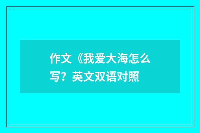 作文《我爱大海怎么写？英文双语对照