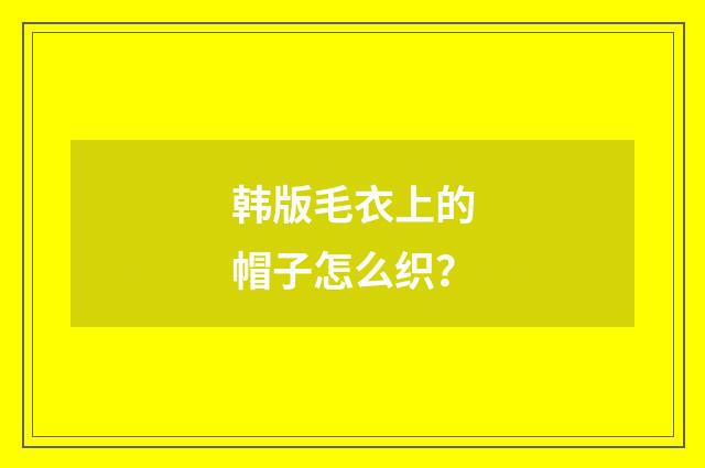 韩版毛衣上的帽子怎么织?