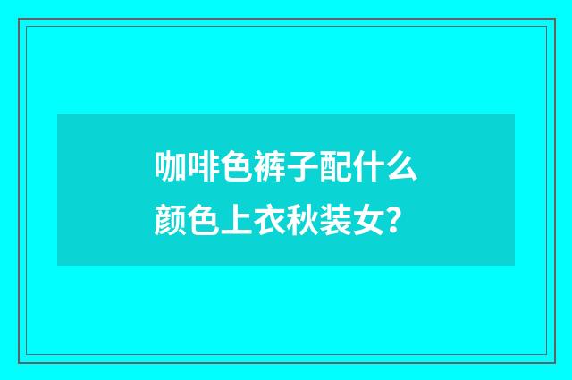咖啡色裤子配什么颜色上衣秋装女？
