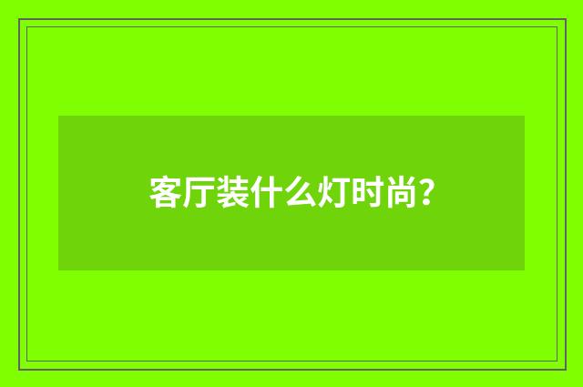 客厅装什么灯时尚?