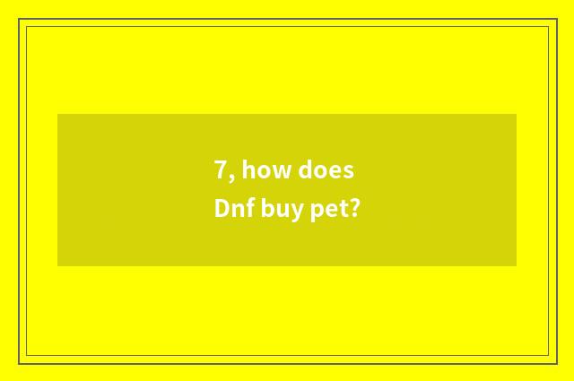 7, how does Dnf buy pet?