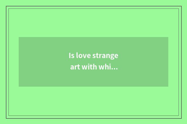 Is love strange art with which should directional discharge love to surprise art