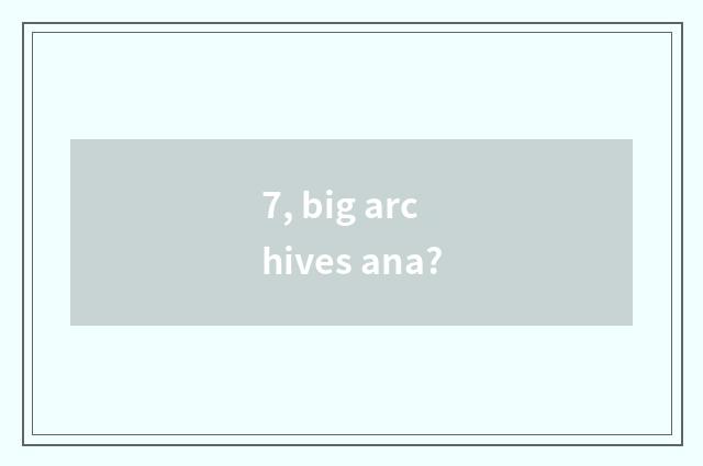 7, big archives ana?