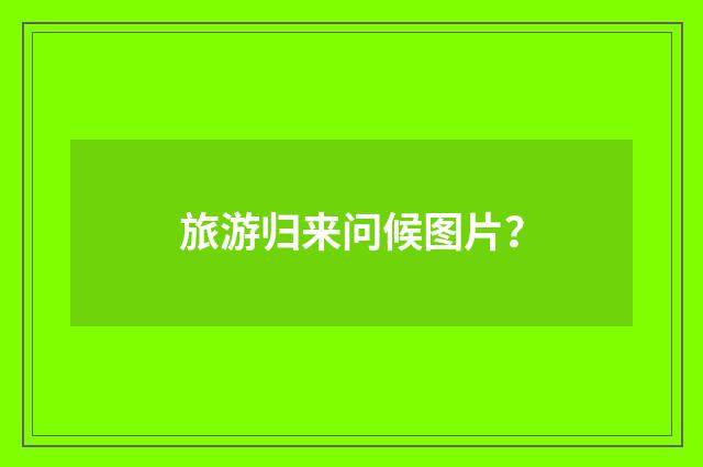 旅游归来问候图片？
