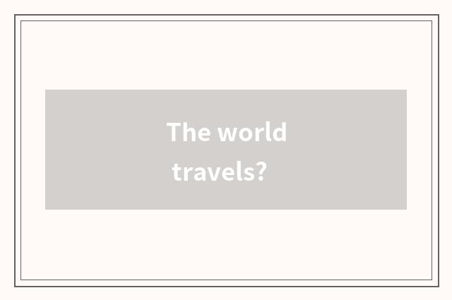 The world travels?