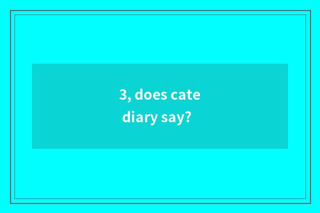 3, does cate diary say?