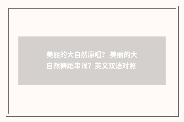 美丽的大自然原唱? 美丽的大自然舞蹈串词?英文双语对照