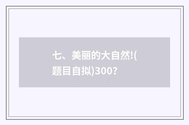 七、美丽的大自然!(题目自拟)300?