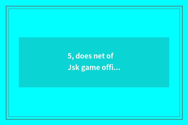 5, does net of Jsk game officer enter the mouth?
