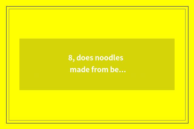 8, does noodles made from bean or sweet potato starch do cate?