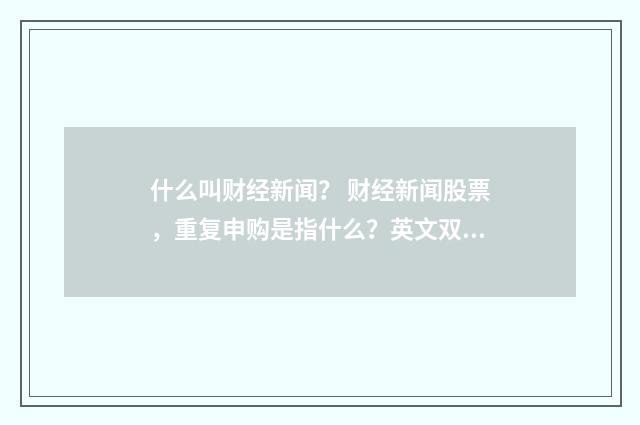 什么叫财经新闻? 财经新闻股票,重复申购是指什么?英文双语对照