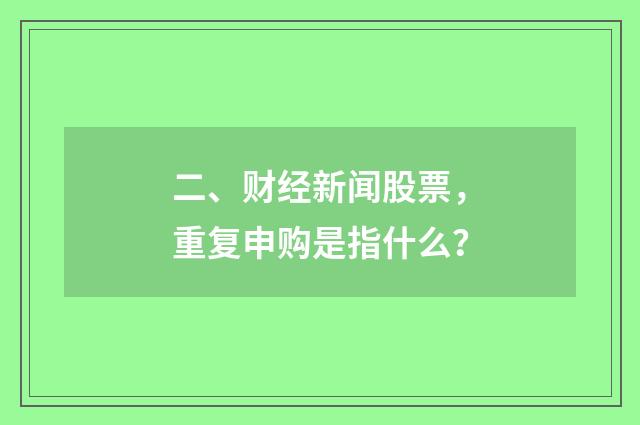 二、财经新闻股票,重复申购是指什么?
