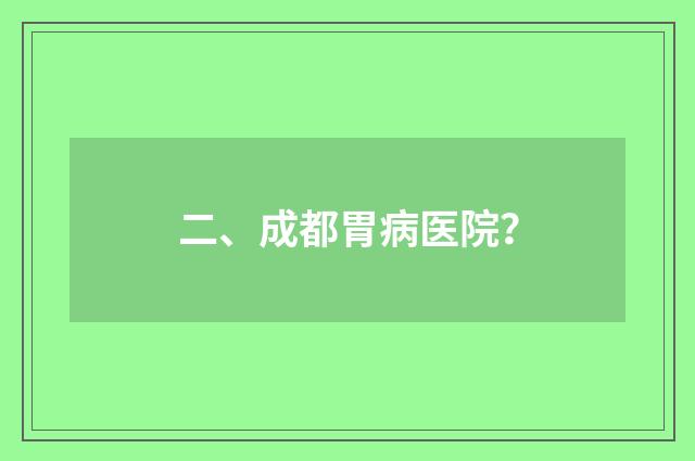 二、成都胃病医院?