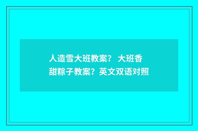 人造雪大班教案? 大班香甜粽子教案?英文双语对照