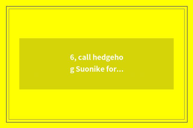 6, call hedgehog Suonike for what?