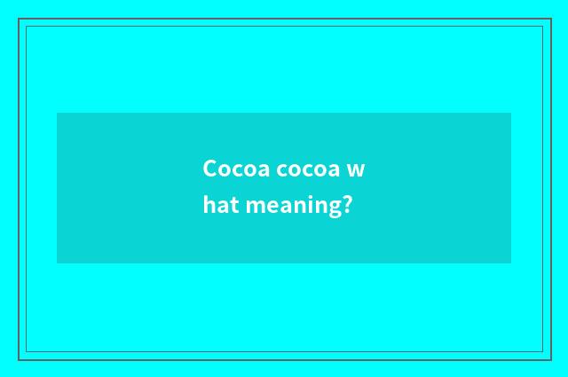 Cocoa cocoa what meaning?