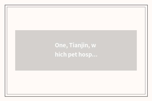 One, Tianjin, which pet hospital is good?