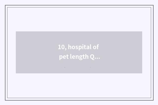 10, hospital of pet length Qing Dynasty which are good?