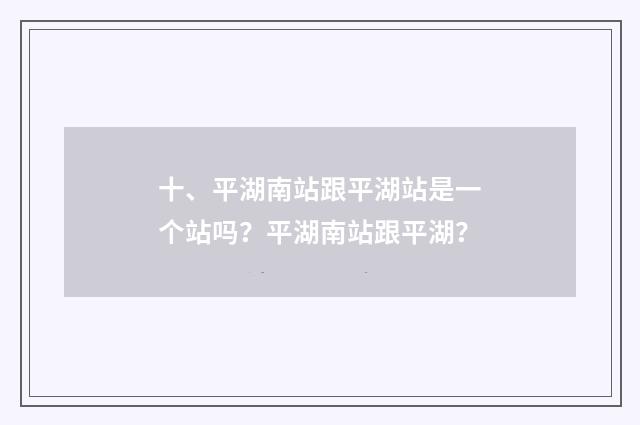 十、平湖南站跟平湖站是一个站吗？平湖南站跟平湖？