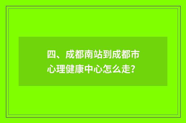 四、成都南站到成都市心理健康中心怎么走?