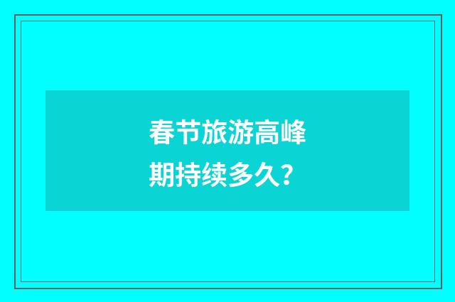 春节旅游高峰期持续多久?