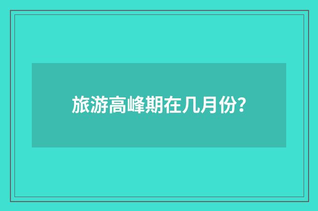 旅游高峰期在几月份？