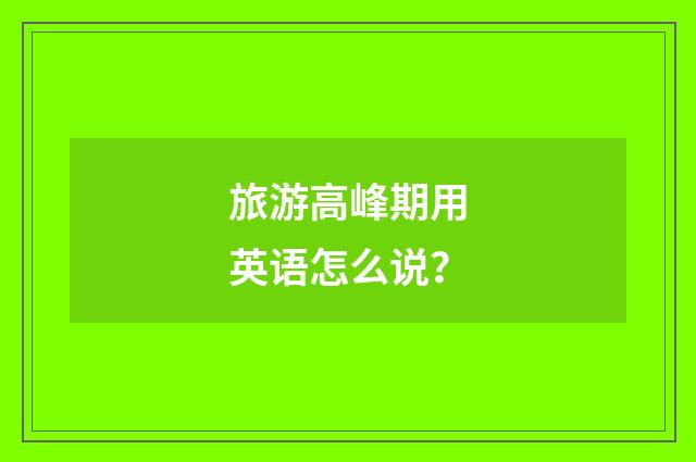 旅游高峰期用英语怎么说?