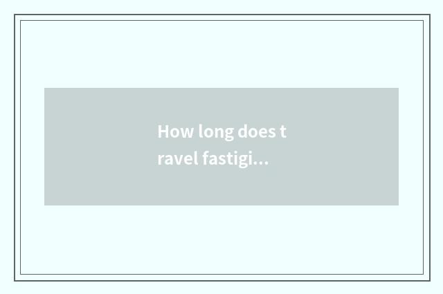 How long does travel fastigium last?