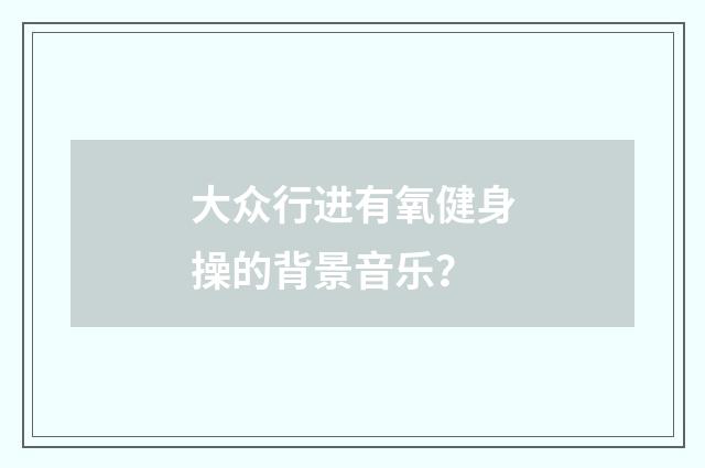 大众行进有氧健身操的背景音乐?
