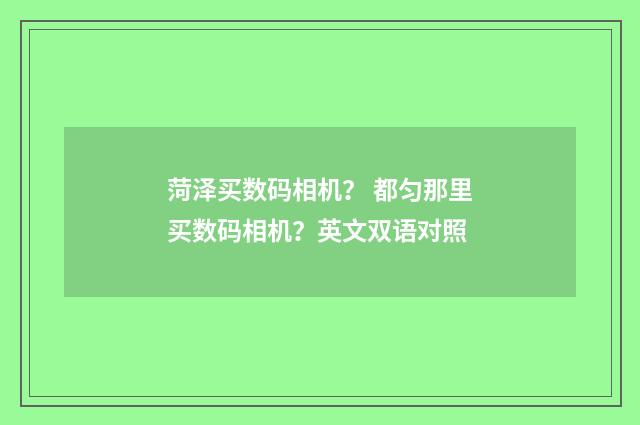 菏泽买数码相机? 都匀那里买数码相机?英文双语对照