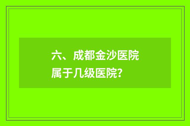 六、成都金沙医院属于几级医院?