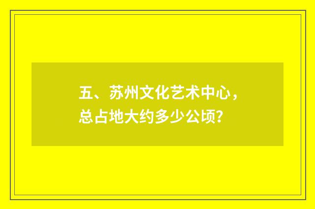 五、苏州文化艺术中心,总占地大约多少公顷?