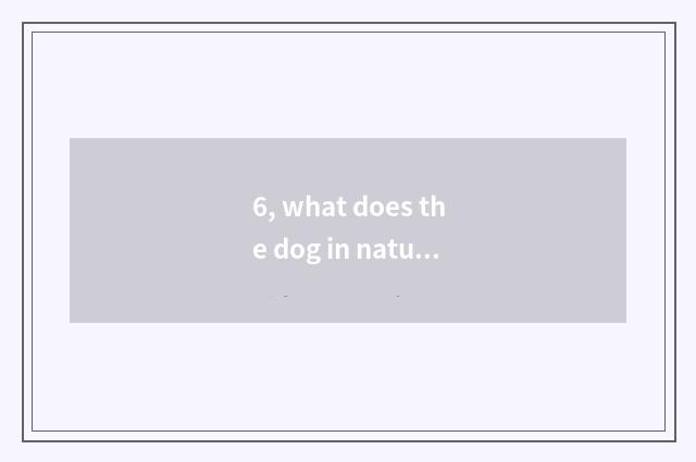 6, what does the dog in nature call?