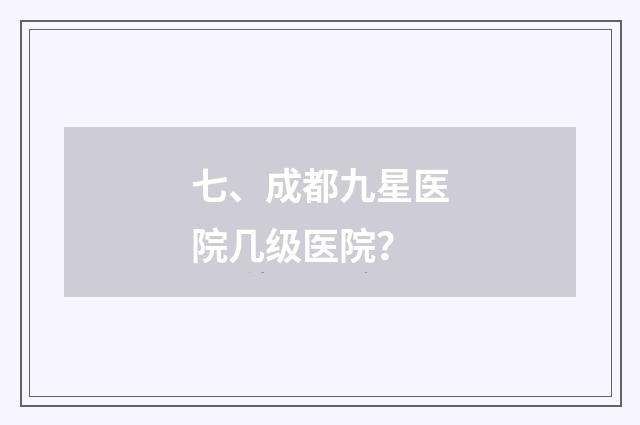 七、成都九星医院几级医院？